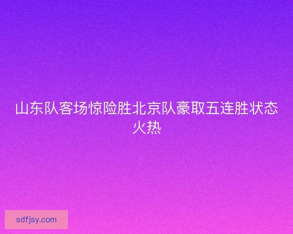 山东队客场惊险胜北京队豪取五连胜状态火热
