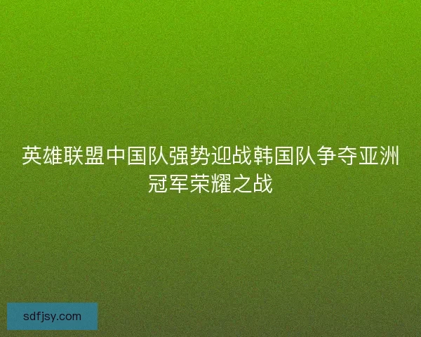 英雄联盟中国队强势迎战韩国队争夺亚洲冠军荣耀之战