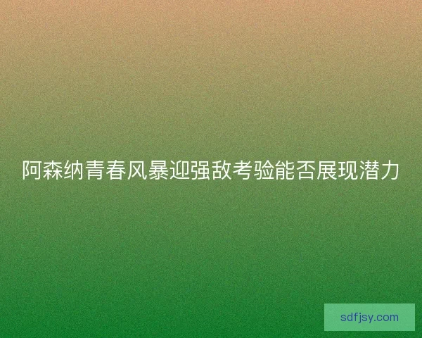阿森纳青春风暴迎强敌考验能否展现潜力