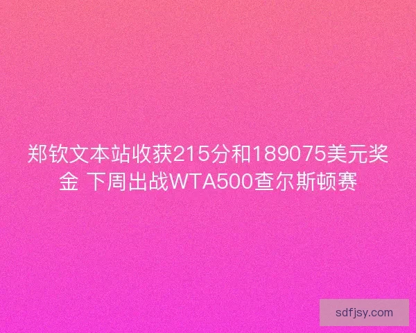 郑钦文本站收获215分和189075美元奖金 下周出战WTA500查尔斯顿赛